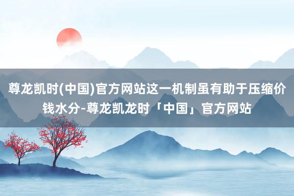 尊龙凯时(中国)官方网站这一机制虽有助于压缩价钱水分-尊龙凯龙时「中国」官方网站