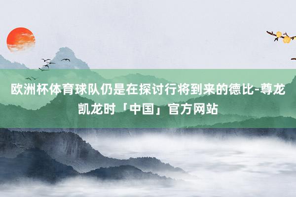欧洲杯体育球队仍是在探讨行将到来的德比-尊龙凯龙时「中国」官方网站