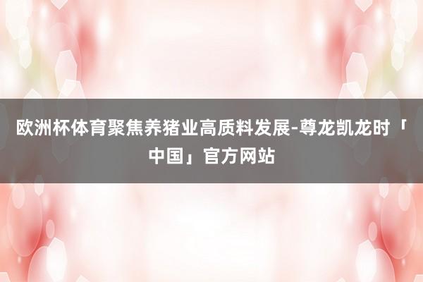 欧洲杯体育聚焦养猪业高质料发展-尊龙凯龙时「中国」官方网站