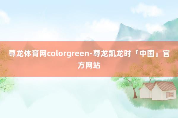 尊龙体育网colorgreen-尊龙凯龙时「中国」官方网站