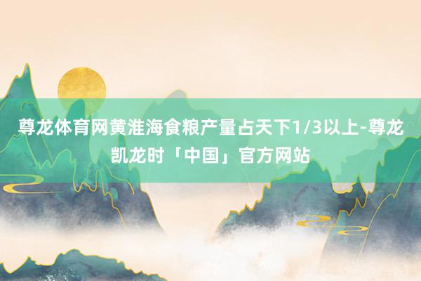 尊龙体育网黄淮海食粮产量占天下1/3以上-尊龙凯龙时「中国」官方网站