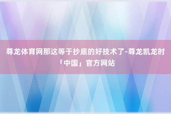 尊龙体育网那这等于抄底的好技术了-尊龙凯龙时「中国」官方网站