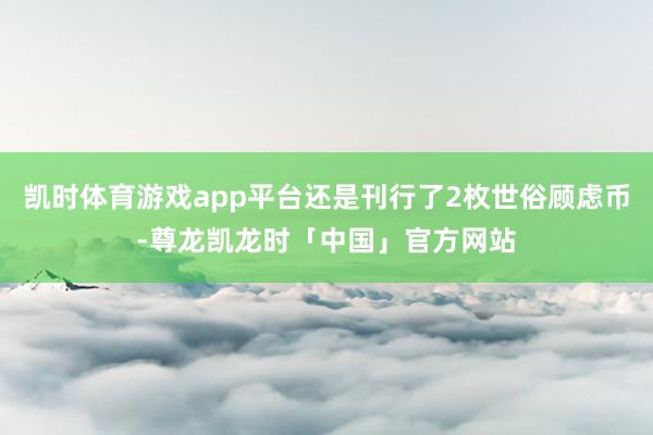 凯时体育游戏app平台还是刊行了2枚世俗顾虑币-尊龙凯龙时「中国」官方网站