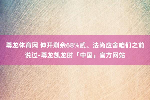 尊龙体育网 伸开剩余68%贰、法尚应舍咱们之前说过-尊龙凯龙时「中国」官方网站