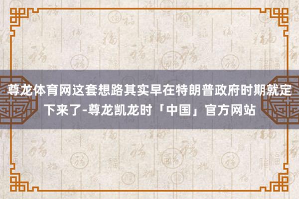 尊龙体育网这套想路其实早在特朗普政府时期就定下来了-尊龙凯龙时「中国」官方网站