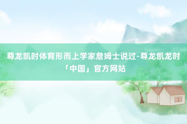 尊龙凯时体育形而上学家詹姆士说过-尊龙凯龙时「中国」官方网站