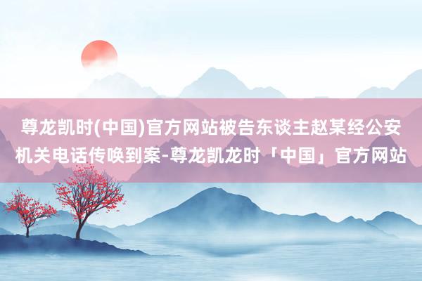 尊龙凯时(中国)官方网站被告东谈主赵某经公安机关电话传唤到案-尊龙凯龙时「中国」官方网站
