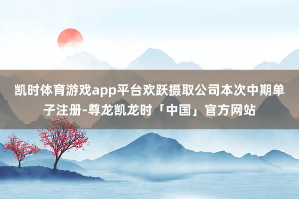 凯时体育游戏app平台欢跃摄取公司本次中期单子注册-尊龙凯龙时「中国」官方网站