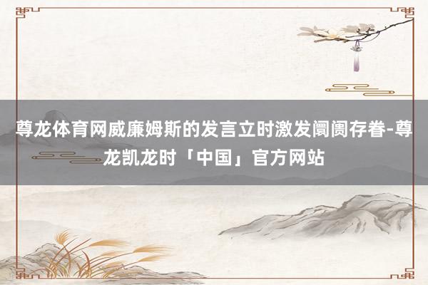 尊龙体育网威廉姆斯的发言立时激发阛阓存眷-尊龙凯龙时「中国」官方网站