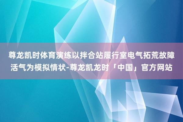 尊龙凯时体育　　演练以拌合站履行室电气拓荒故障活气为模拟情状-尊龙凯龙时「中国」官方网站