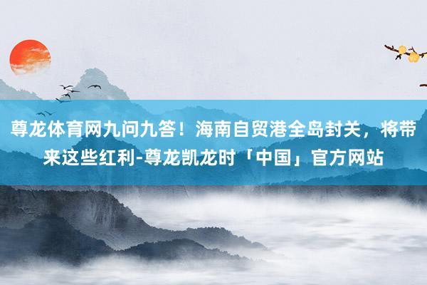 尊龙体育网九问九答！海南自贸港全岛封关，将带来这些红利-尊龙凯龙时「中国」官方网站