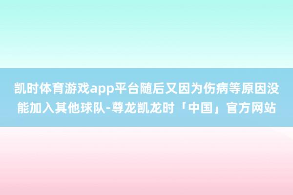 凯时体育游戏app平台随后又因为伤病等原因没能加入其他球队-尊龙凯龙时「中国」官方网站