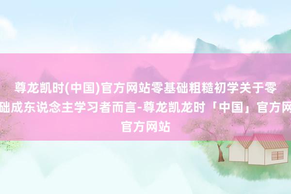 尊龙凯时(中国)官方网站零基础粗糙初学关于零基础成东说念主学习者而言-尊龙凯龙时「中国」官方网站