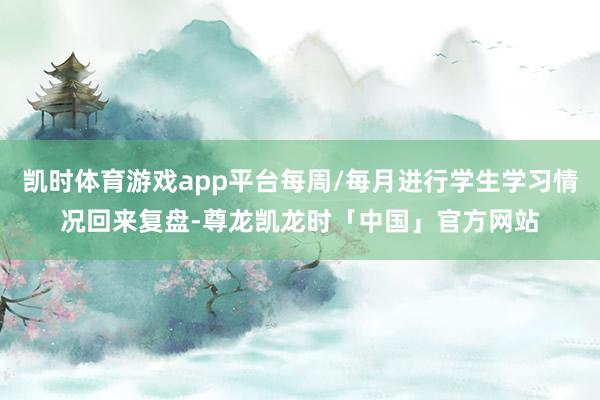 凯时体育游戏app平台每周/每月进行学生学习情况回来复盘-尊龙凯龙时「中国」官方网站