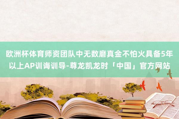 欧洲杯体育师资团队中无数磨真金不怕火具备5年以上AP训诲训导-尊龙凯龙时「中国」官方网站