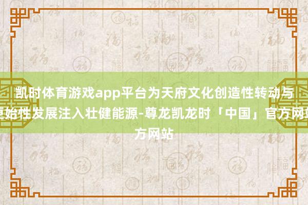 凯时体育游戏app平台为天府文化创造性转动与更始性发展注入壮健能源-尊龙凯龙时「中国」官方网站