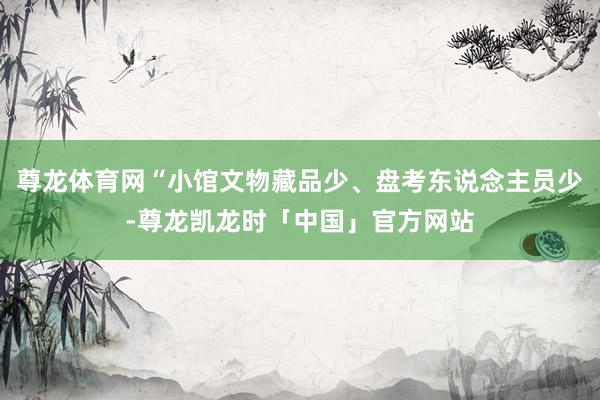 尊龙体育网“小馆文物藏品少、盘考东说念主员少-尊龙凯龙时「中国」官方网站