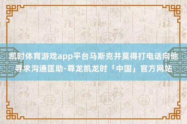 凯时体育游戏app平台马斯克并莫得打电话向他寻求沟通匡助-尊龙凯龙时「中国」官方网站