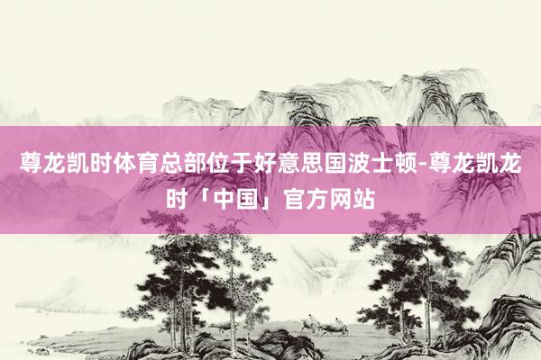 尊龙凯时体育总部位于好意思国波士顿-尊龙凯龙时「中国」官方网站