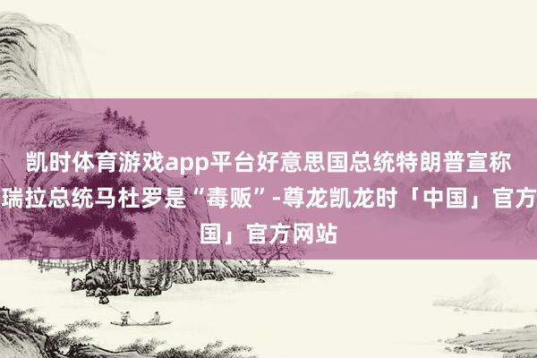 凯时体育游戏app平台好意思国总统特朗普宣称委内瑞拉总统马杜罗是“毒贩”-尊龙凯龙时「中国」官方网站
