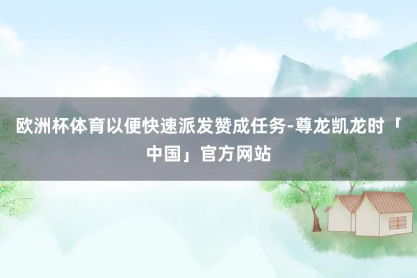 欧洲杯体育以便快速派发赞成任务-尊龙凯龙时「中国」官方网站