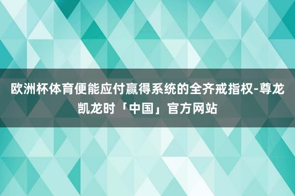欧洲杯体育便能应付赢得系统的全齐戒指权-尊龙凯龙时「中国」官方网站